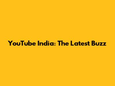 YouTube India: The Latest Buzz