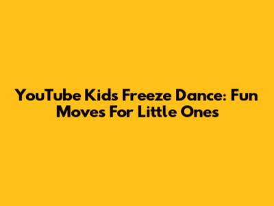 YouTube Kids Freeze Dance: Fun Moves For Little Ones
