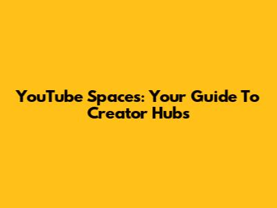 YouTube Spaces: Your Guide To Creator Hubs