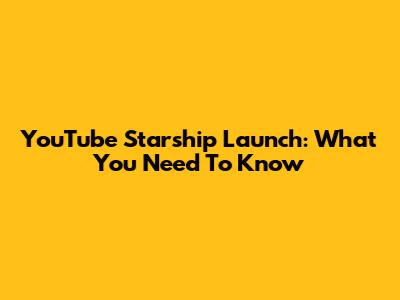 YouTube Starship Launch: What You Need To Know
