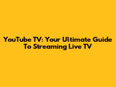 YouTube TV: Your Ultimate Guide To Streaming Live TV