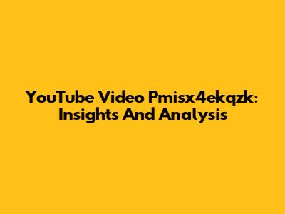 YouTube Video Pmisx4ekqzk: Insights And Analysis