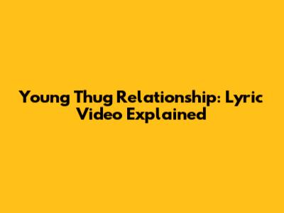 Young Thug Relationship: Lyric Video Explained