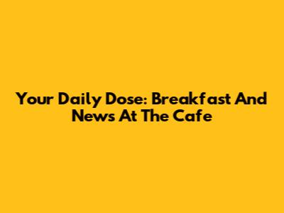 Your Daily Dose: Breakfast And News At The Cafe