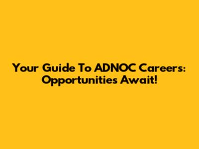 Your Guide To ADNOC Careers: Opportunities Await!