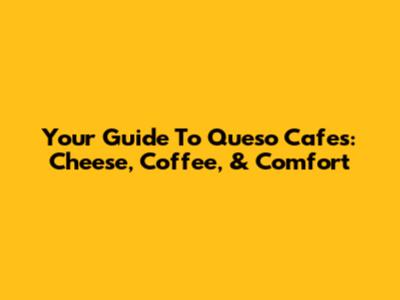 Your Guide To Queso Cafes: Cheese, Coffee, & Comfort