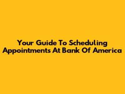 Your Guide To Scheduling Appointments At Bank Of America