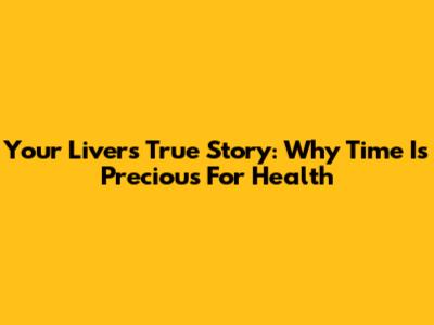 Your Liver's True Story: Why Time Is Precious For Health