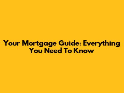 Your Mortgage Guide: Everything You Need To Know