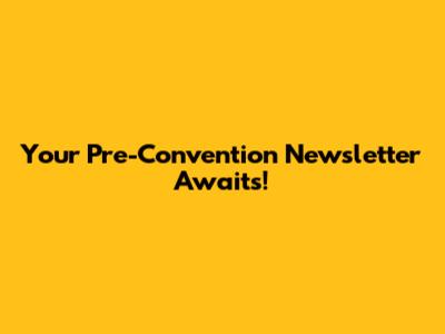 Your Pre-Convention Newsletter Awaits!