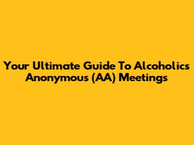 Your Ultimate Guide To Alcoholics Anonymous (AA) Meetings