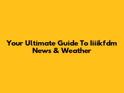 Your Ultimate Guide To Iiiikfdm News & Weather