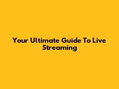 Your Ultimate Guide To Live Streaming
