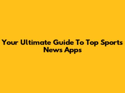 Your Ultimate Guide To Top Sports News Apps