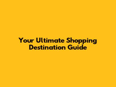 Your Ultimate Shopping Destination Guide