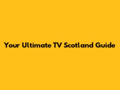 Your Ultimate TV Scotland Guide
