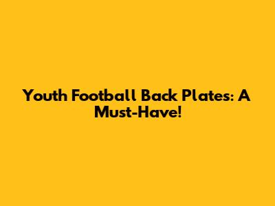 Youth Football Back Plates: A Must-Have!