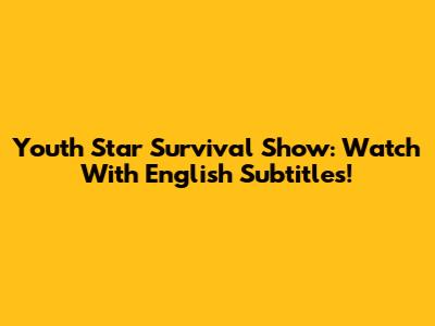 Youth Star Survival Show: Watch With English Subtitles!