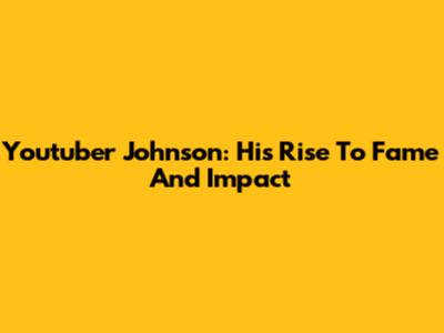 Youtuber Johnson: His Rise To Fame And Impact