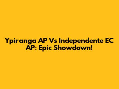 Ypiranga AP Vs Independente EC AP: Epic Showdown!
