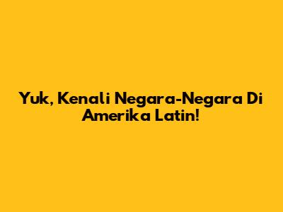 Yuk, Kenali Negara-Negara Di Amerika Latin!
