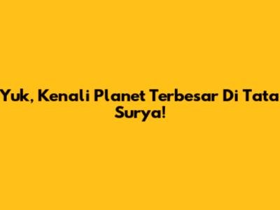 Yuk, Kenali Planet Terbesar Di Tata Surya!
