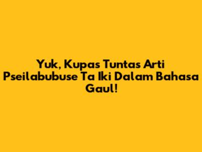 Yuk, Kupas Tuntas Arti 'Pseilabubuse Ta Iki' Dalam Bahasa Gaul!