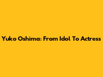 Yuko Oshima: From Idol To Actress