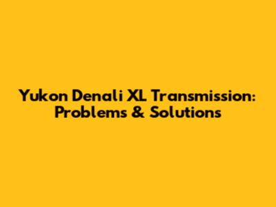 Yukon Denali XL Transmission: Problems & Solutions