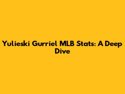 Yulieski Gurriel MLB Stats: A Deep Dive