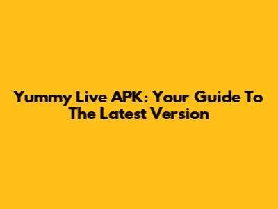 Yummy Live APK: Your Guide To The Latest Version
