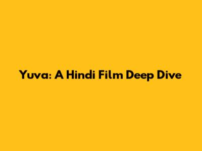 Yuva: A Hindi Film Deep Dive