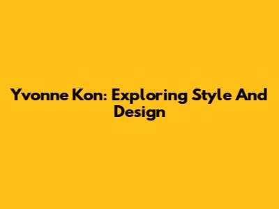 Yvonne Kon: Exploring Style And Design