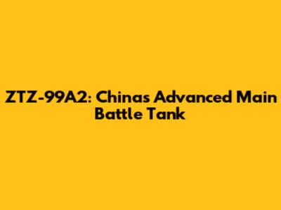 ZTZ-99A2: China's Advanced Main Battle Tank