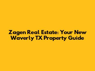 Zagen Real Estate: Your New Waverly TX Property Guide