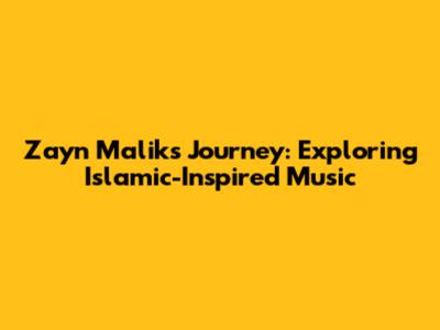 Zayn Malik's Journey: Exploring Islamic-Inspired Music