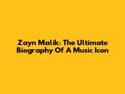 Zayn Malik: The Ultimate Biography Of A Music Icon