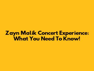 Zayn Malik Concert Experience: What You Need To Know!