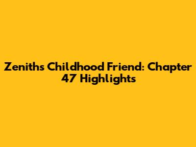 Zenith's Childhood Friend: Chapter 47 Highlights