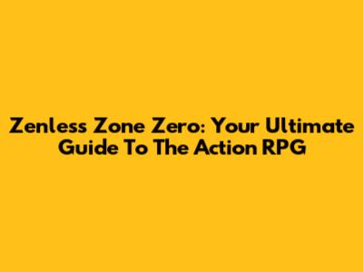 Zenless Zone Zero: Your Ultimate Guide To The Action RPG