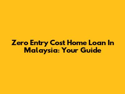 Zero Entry Cost Home Loan In Malaysia: Your Guide