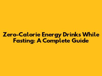 Zero-Calorie Energy Drinks While Fasting: A Complete Guide