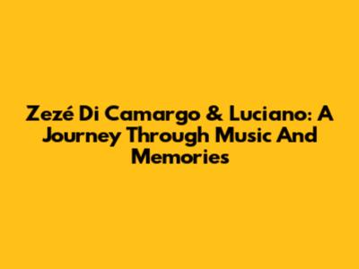 Zezé Di Camargo & Luciano: A Journey Through Music And Memories