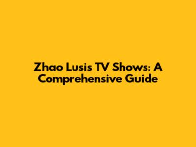 Zhao Lusi's TV Shows: A Comprehensive Guide