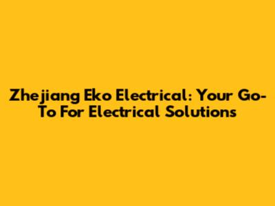 Zhejiang Eko Electrical: Your Go-To For Electrical Solutions