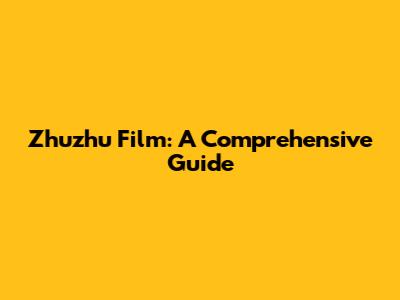 Zhuzhu Film: A Comprehensive Guide
