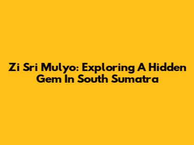 Zi Sri Mulyo: Exploring A Hidden Gem In South Sumatra
