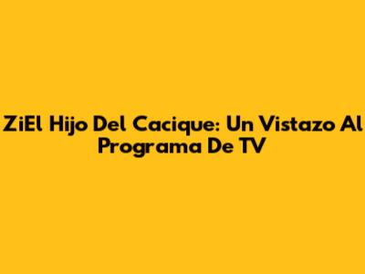 ZiEl Hijo Del Cacique: Un Vistazo Al Programa De TV