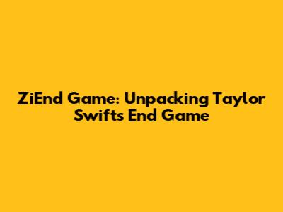 ZiEnd Game: Unpacking Taylor Swift's "End Game"