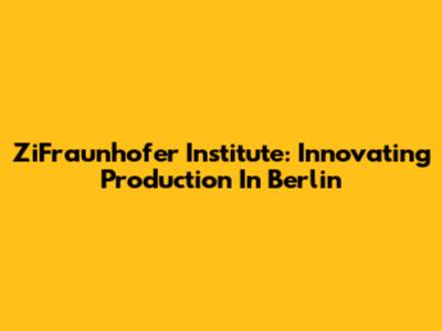 ZiFraunhofer Institute: Innovating Production In Berlin